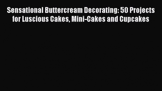 Sensational Buttercream Decorating: 50 Projects for Luscious Cakes Mini-Cakes and Cupcakes