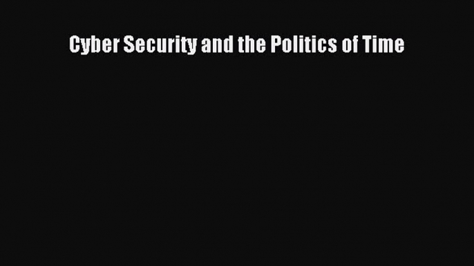 [PDF Download] Cyber Security and the Politics of Time [PDF] Online