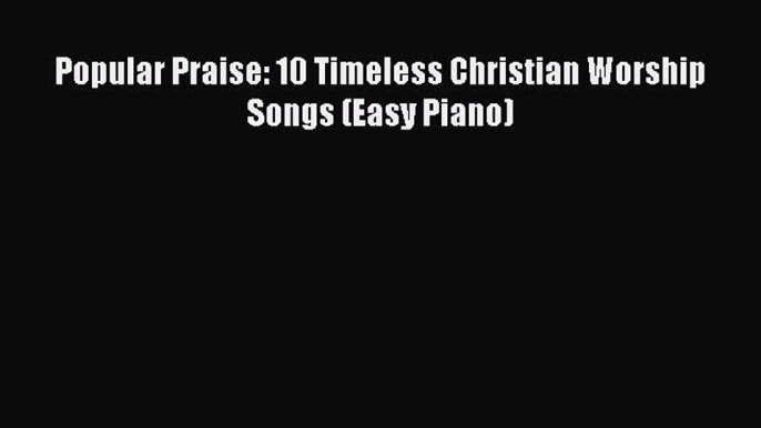 (PDF Download) Popular Praise: 10 Timeless Christian Worship Songs (Easy Piano) Read Online