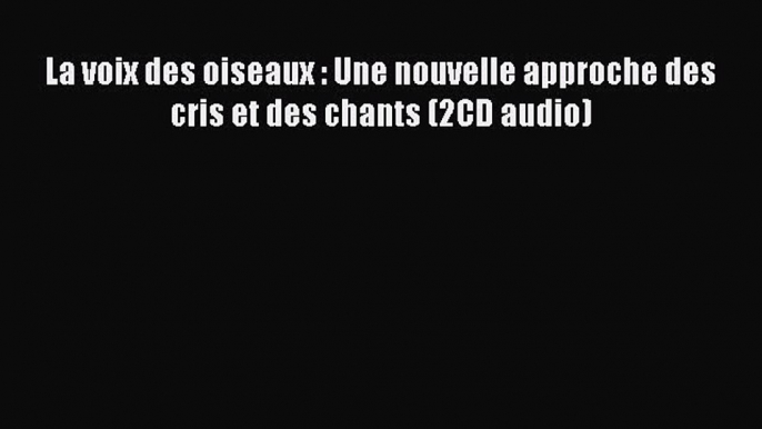 [PDF Télécharger] La voix des oiseaux : Une nouvelle approche des cris et des chants (2CD audio)