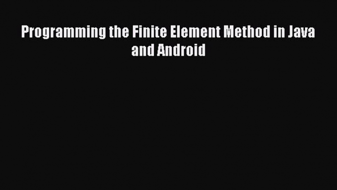 [PDF Download] Programming the Finite Element Method in Java and Android [Read] Full Ebook