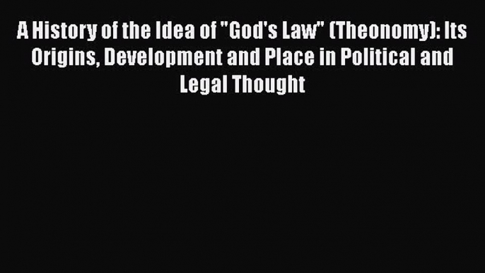 A History of the Idea of God's Law (Theonomy): Its Origins Development and Place in Political