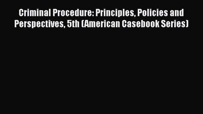 Criminal Procedure: Principles Policies and Perspectives 5th (American Casebook Series)  Read