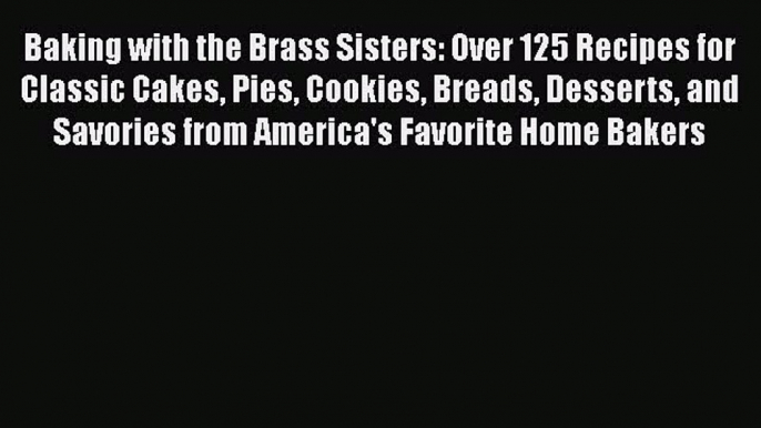 Baking with the Brass Sisters: Over 125 Recipes for Classic Cakes Pies Cookies Breads Desserts