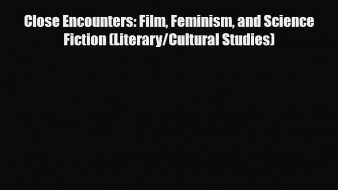 [PDF Download] Close Encounters: Film Feminism and Science Fiction (Literary/Cultural Studies)