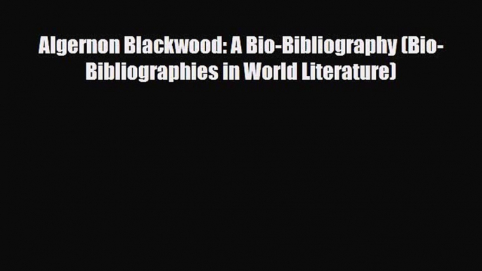 [PDF Download] Algernon Blackwood: A Bio-Bibliography (Bio-Bibliographies in World Literature)