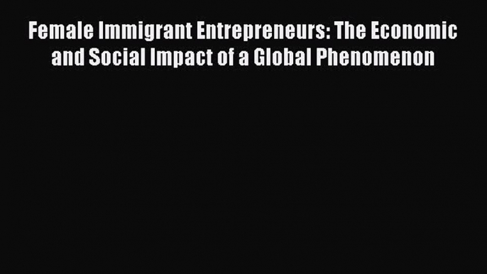 Female Immigrant Entrepreneurs: The Economic and Social Impact of a Global Phenomenon  Read