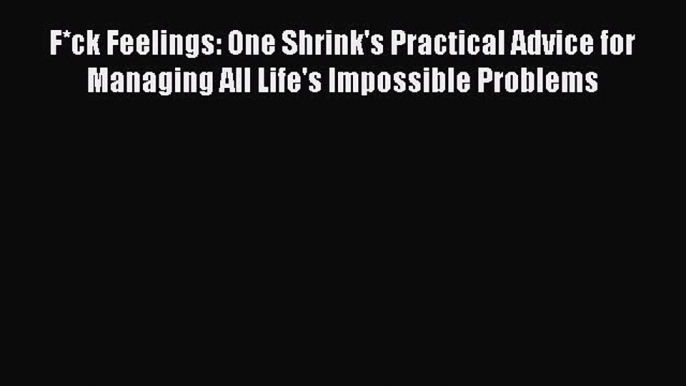 F*ck Feelings: One Shrink's Practical Advice for Managing All Life's Impossible Problems  Read