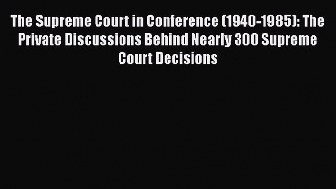 The Supreme Court in Conference (1940-1985): The Private Discussions Behind Nearly 300 Supreme