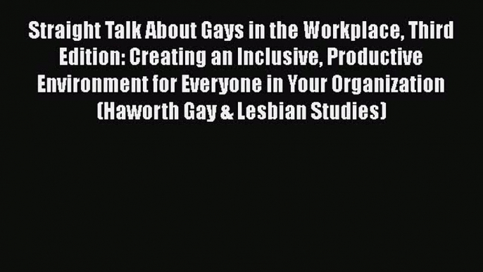 Straight Talk About Gays in the Workplace Third Edition: Creating an Inclusive Productive Environment