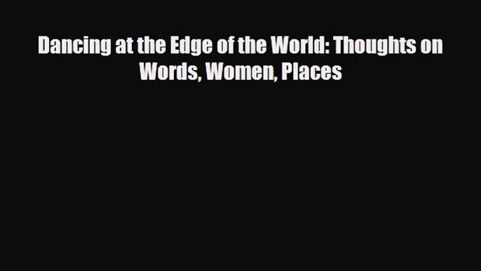 [PDF Download] Dancing at the Edge of the World: Thoughts on Words Women Places [Download]