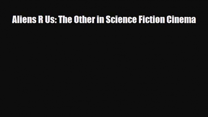 [PDF Download] Aliens R Us: The Other in Science Fiction Cinema [PDF] Full Ebook