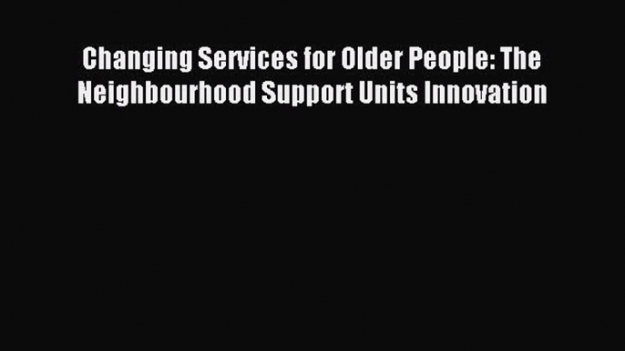 [PDF Download] Changing Services for Older People: The Neighbourhood Support Units Innovation