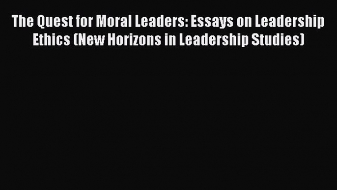 The Quest for Moral Leaders: Essays on Leadership Ethics (New Horizons in Leadership Studies)