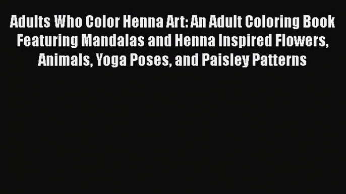 Adults Who Color Henna Art: An Adult Coloring Book Featuring Mandalas and Henna Inspired Flowers