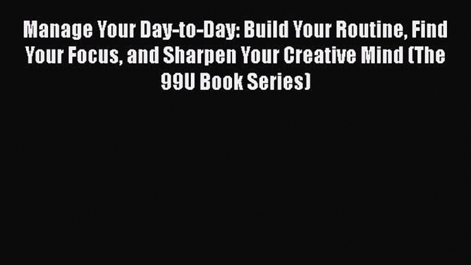 Manage Your Day-to-Day: Build Your Routine Find Your Focus and Sharpen Your Creative Mind (The