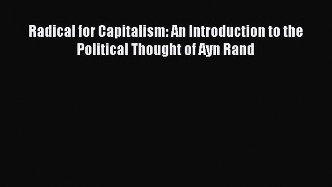 PDF Download Radical for Capitalism: An Introduction to the Political Thought of Ayn Rand Read