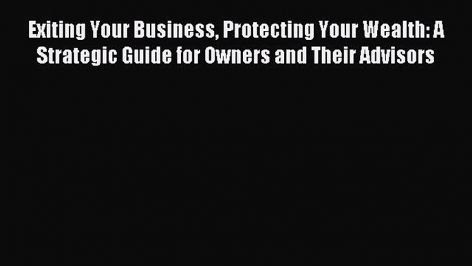 (PDF Download) Exiting Your Business Protecting Your Wealth: A Strategic Guide for Owners and