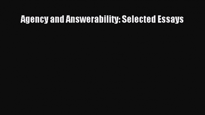 [PDF Download] Agency and Answerability: Selected Essays [Read] Online