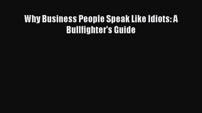 (PDF Download) Why Business People Speak Like Idiots: A Bullfighter's Guide Read Online