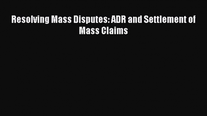 Resolving Mass Disputes: ADR and Settlement of Mass Claims Free Download Book