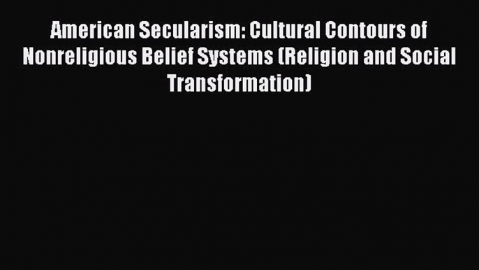 [PDF Download] American Secularism: Cultural Contours of Nonreligious Belief Systems (Religion