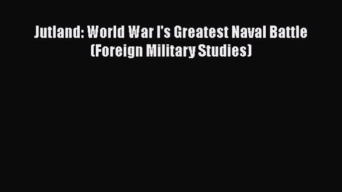 [PDF Download] Jutland: World War I's Greatest Naval Battle (Foreign Military Studies) [Download]