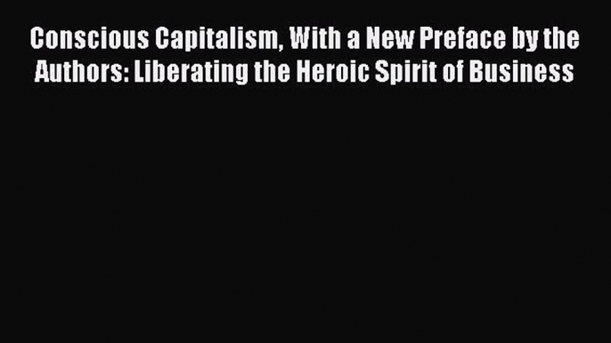 Conscious Capitalism With a New Preface by the Authors: Liberating the Heroic Spirit of Business