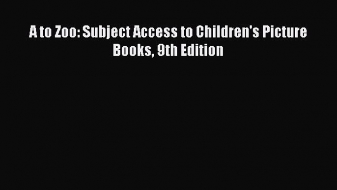 [PDF Download] A to Zoo: Subject Access to Children's Picture Books 9th Edition [Read] Full