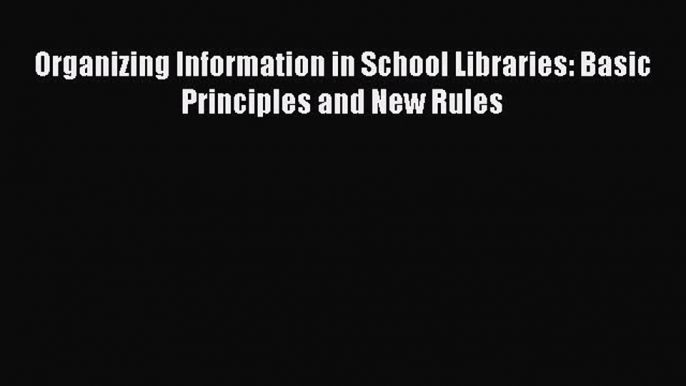 [PDF Download] Organizing Information in School Libraries: Basic Principles and New Rules [Download]