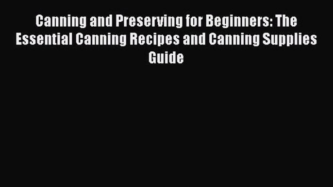 Canning and Preserving for Beginners: The Essential Canning Recipes and Canning Supplies Guide