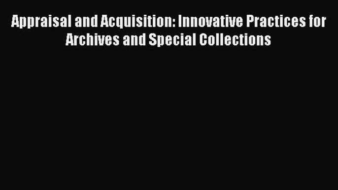 [PDF Download] Appraisal and Acquisition: Innovative Practices for Archives and Special Collections