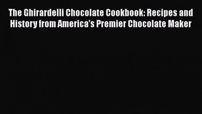 The Ghirardelli Chocolate Cookbook: Recipes and History from America's Premier Chocolate Maker