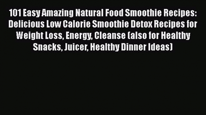 101 Easy Amazing Natural Food Smoothie Recipes: Delicious Low Calorie Smoothie Detox Recipes