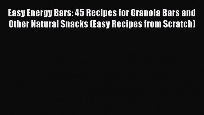 Easy Energy Bars: 45 Recipes for Granola Bars and Other Natural Snacks (Easy Recipes from Scratch)