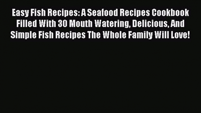 Easy Fish Recipes: A Seafood Recipes Cookbook Filled With 30 Mouth Watering Delicious And Simple