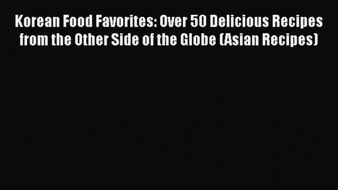 Korean Food Favorites: Over 50 Delicious Recipes from the Other Side of the Globe (Asian Recipes)