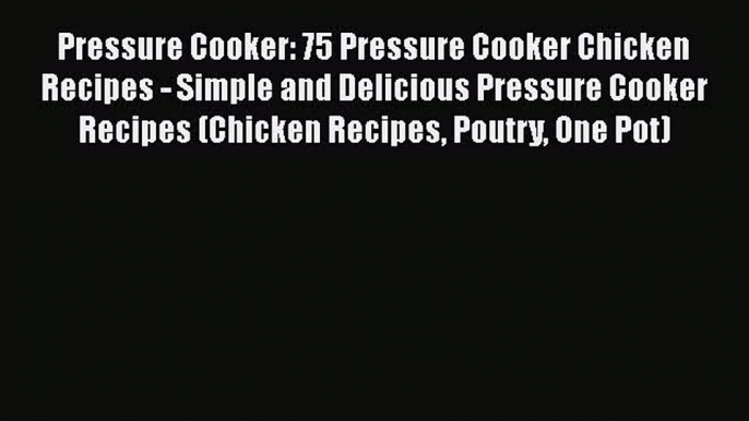 Pressure Cooker: 75 Pressure Cooker Chicken Recipes - Simple and Delicious Pressure Cooker