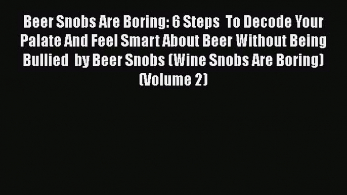 Beer Snobs Are Boring: 6 Steps  To Decode Your Palate And Feel Smart About Beer Without Being