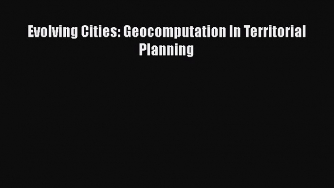 [PDF Download] Evolving Cities: Geocomputation In Territorial Planning [Download] Full Ebook