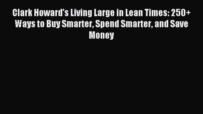 (PDF Download) Clark Howard's Living Large in Lean Times: 250+ Ways to Buy Smarter Spend Smarter