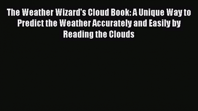 (PDF Download) The Weather Wizard's Cloud Book: A Unique Way to Predict the Weather Accurately