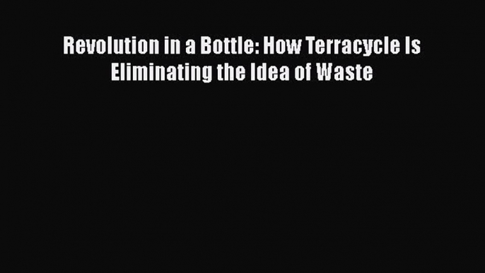 [PDF Download] Revolution in a Bottle: How Terracycle Is Eliminating the Idea of Waste [PDF]