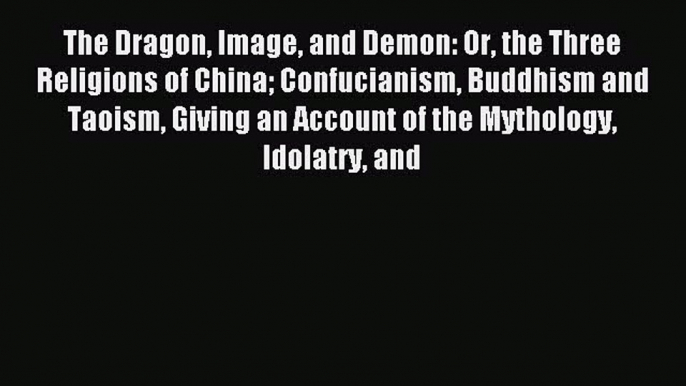 [PDF Download] The Dragon Image and Demon: Or the Three Religions of China Confucianism Buddhism