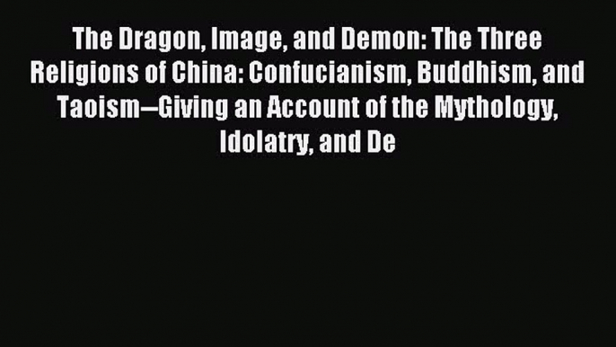 [PDF Download] The Dragon Image and Demon: The Three Religions of China: Confucianism Buddhism