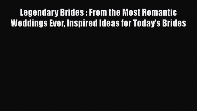 Legendary Brides : From the Most Romantic Weddings Ever Inspired Ideas for Today's Brides
