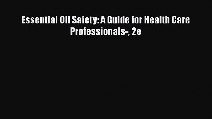 [PDF Download] Essential Oil Safety: A Guide for Health Care Professionals- 2e [Read] Full