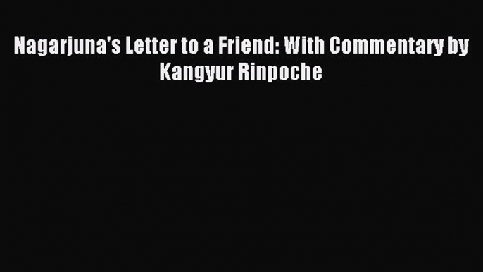 [PDF Download] Nagarjuna's Letter to a Friend: With Commentary by Kangyur Rinpoche [Download]