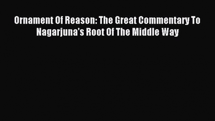 [PDF Download] Ornament Of Reason: The Great Commentary To Nagarjuna's Root Of The Middle Way