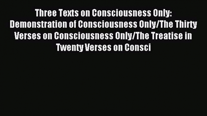 [PDF Download] Three Texts on Consciousness Only: Demonstration of Consciousness Only/The Thirty